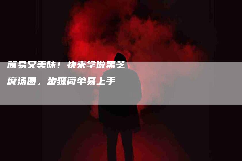 简易又美味！快来学做黑芝麻汤圆，步骤简单易上手
