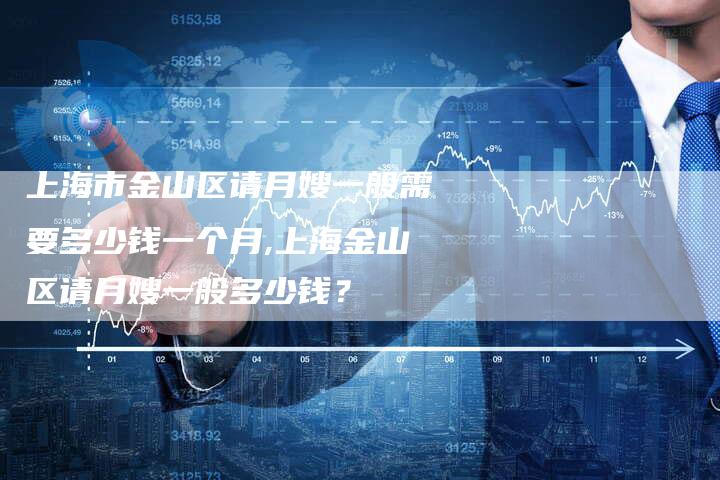 上海市金山区请月嫂一般需要多少钱一个月,上海金山区请月嫂一般多少钱？-住家保姆月嫂服务_家政保洁钟点工家政服务_速上门月嫂网首页