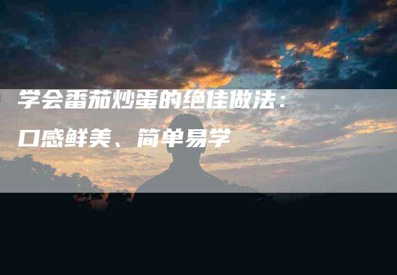学会番茄炒蛋的绝佳做法：口感鲜美、简单易学-住家保姆月嫂服务_家政保洁钟点工家政服务_速上门月嫂网首页