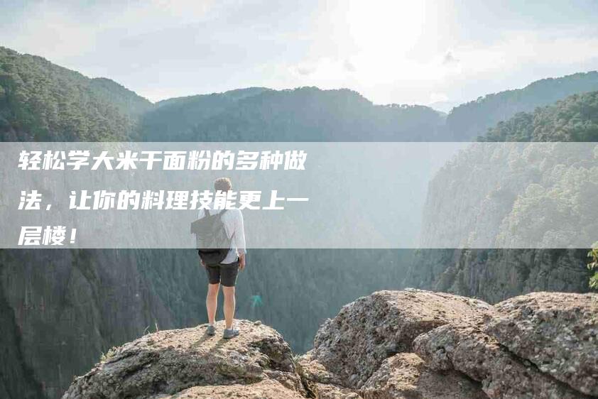 轻松学大米干面粉的多种做法，让你的料理技能更上一层楼！-住家保姆月嫂服务_家政保洁钟点工家政服务_速上门月嫂网首页