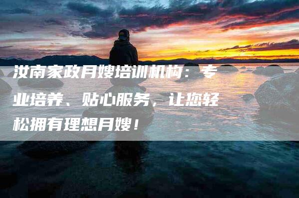 汝南家政月嫂培训机构：专业培养、贴心服务，让您轻松拥有理想月嫂！