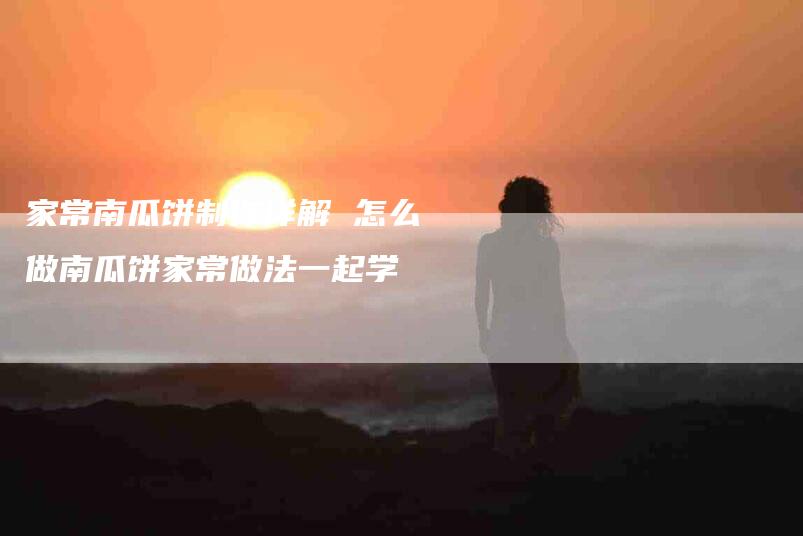 家常南瓜饼制作详解 怎么做南瓜饼家常做法一起学-住家保姆月嫂服务_家政保洁钟点工家政服务_速上门月嫂网首页