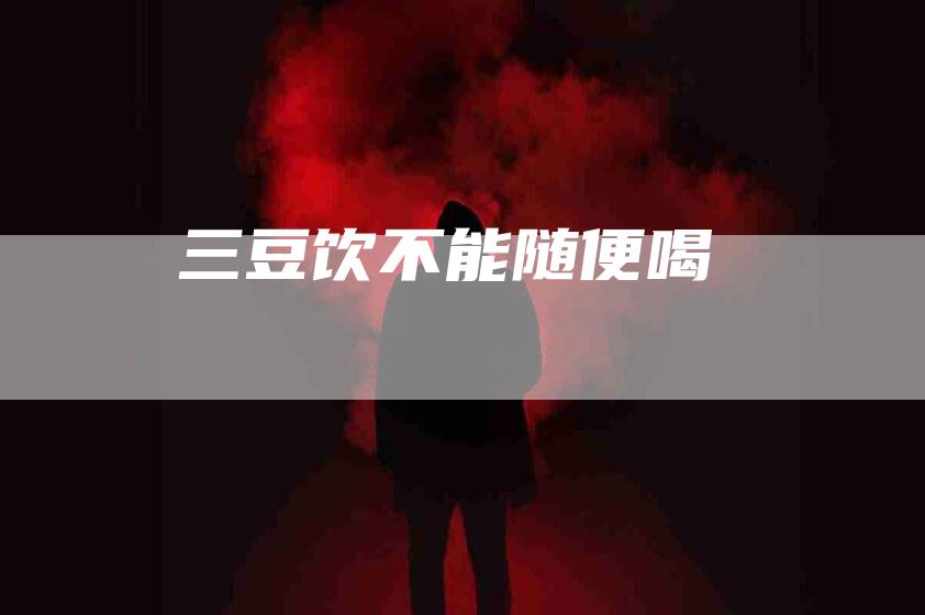 三豆饮不能随便喝