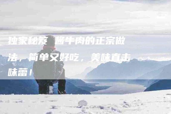 独家秘笈 酱牛肉的正宗做法，简单又好吃，美味直击味蕾！