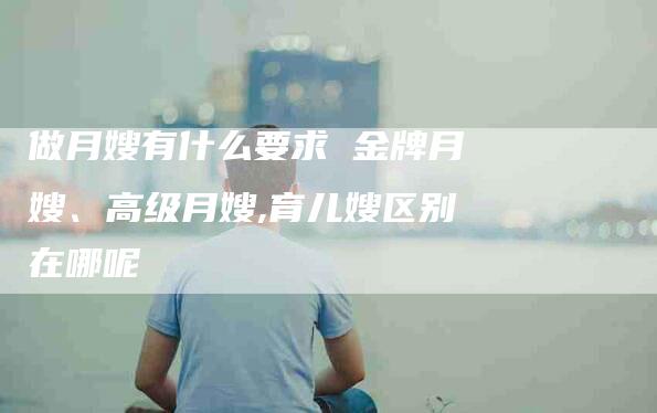 做月嫂有什么要求 金牌月嫂、高级月嫂,育儿嫂区别在哪呢