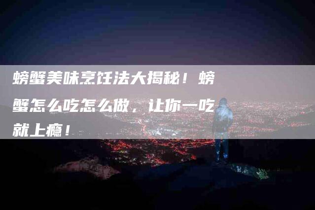 螃蟹美味烹饪法大揭秘！螃蟹怎么吃怎么做，让你一吃就上瘾！