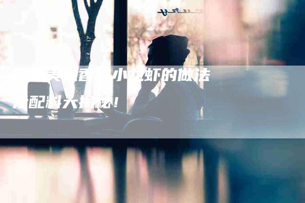 简单美味香辣小龙虾的做法及配料大揭秘！-住家保姆月嫂服务_家政保洁钟点工家政服务_速上门月嫂网首页