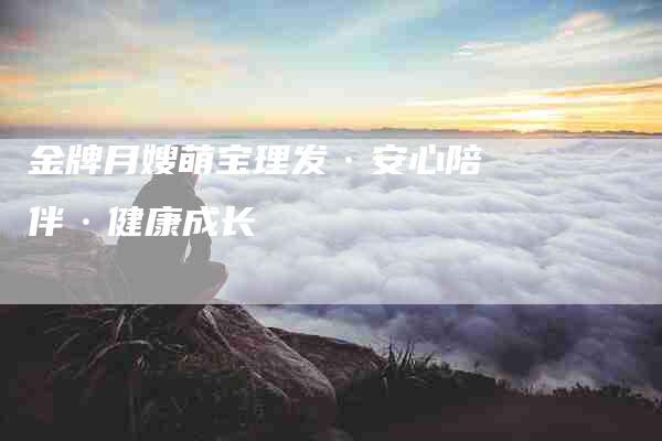 金牌月嫂萌宝理发·安心陪伴·健康成长