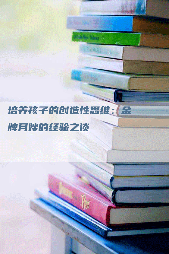 培养孩子的创造性思维：金牌月嫂的经验之谈