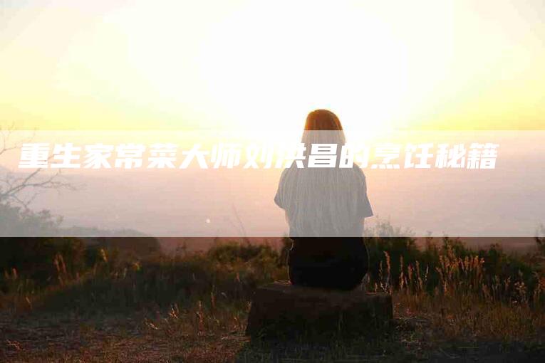 重生家常菜大师刘洪昌的烹饪秘籍-住家保姆月嫂服务_家政保洁钟点工家政服务_速上门月嫂网首页