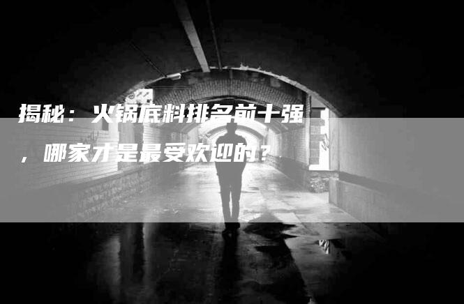 揭秘：火锅底料排名前十强，哪家才是最受欢迎的？