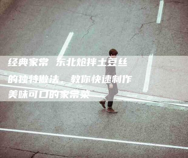 经典家常 东北炝拌土豆丝的独特做法,教你快速制作美味可口的家常菜-住家保姆月嫂服务_家政保洁钟点工家政服务_速上门月嫂网首页