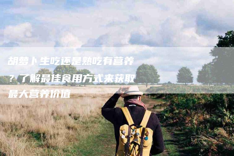 胡萝卜生吃还是熟吃有营养？了解最佳食用方式来获取最大营养价值-住家保姆月嫂服务_家政保洁钟点工家政服务_速上门月嫂网首页