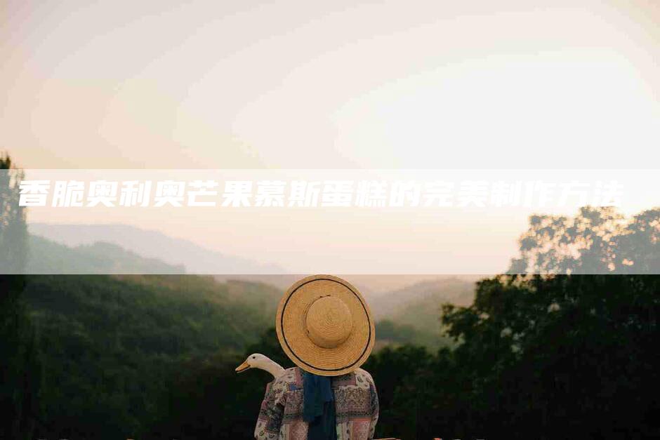 香脆奥利奥芒果慕斯蛋糕的完美制作方法-住家保姆月嫂服务_家政保洁钟点工家政服务_速上门月嫂网首页