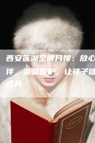 西安莲湖金牌月嫂：放心陪伴，温馨照护，让孩子健康成长