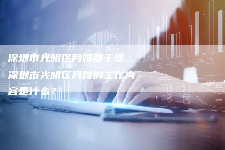 深圳市光明区月嫂都干啥,深圳市光明区月嫂的工作内容是什么?-住家保姆月嫂服务_家政保洁钟点工家政服务_速上门月嫂网首页