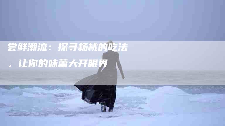 尝鲜潮流：探寻杨桃的吃法，让你的味蕾大开眼界-住家保姆月嫂服务_家政保洁钟点工家政服务_速上门月嫂网首页