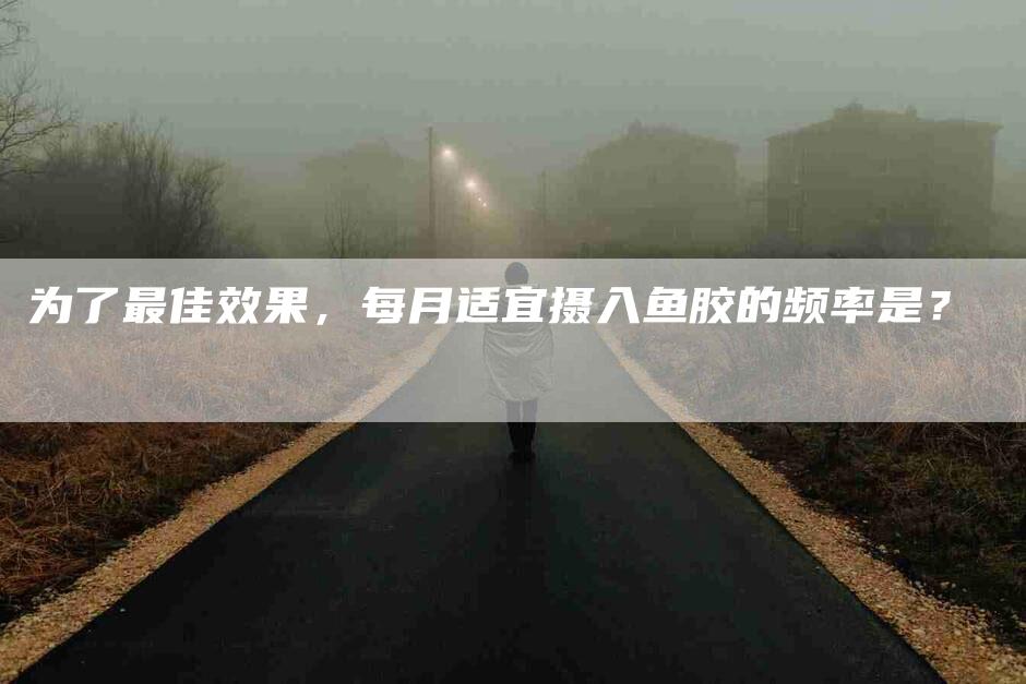 为了最佳效果，每月适宜摄入鱼胶的频率是？