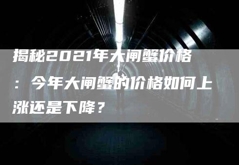 揭秘2021年大闸蟹价格：今年大闸蟹的价格如何上涨还是下降？-速上门月嫂网