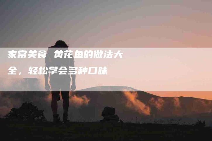家常美食 黄花鱼的做法大全，轻松学会多种口味-住家保姆月嫂服务_家政保洁钟点工家政服务_速上门月嫂网首页