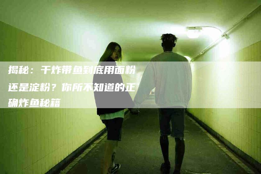 揭秘：干炸带鱼到底用面粉还是淀粉？你所不知道的正确炸鱼秘籍