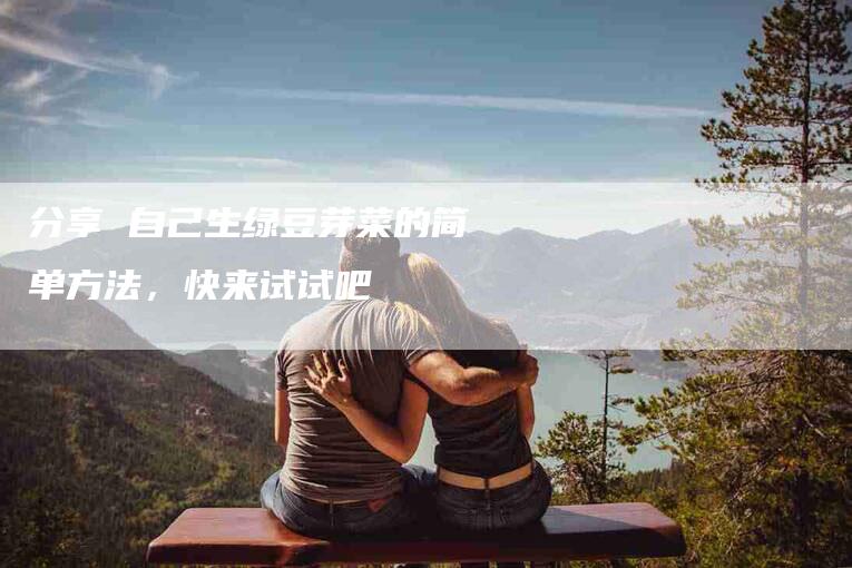 分享 自己生绿豆芽菜的简单方法，快来试试吧-住家保姆月嫂服务_家政保洁钟点工家政服务_速上门月嫂网首页