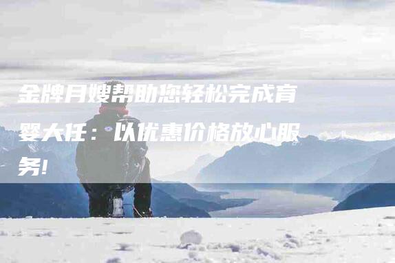 金牌月嫂帮助您轻松完成育婴大任：以优惠价格放心服务!