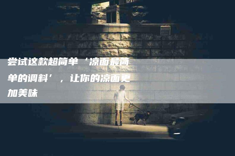 尝试这款超简单‘凉面最简单的调料’，让你的凉面更加美味