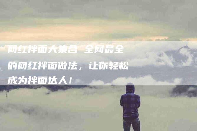 网红拌面大集合 全网最全的网红拌面做法，让你轻松成为拌面达人！-住家保姆月嫂服务_家政保洁钟点工家政服务_速上门月嫂网首页