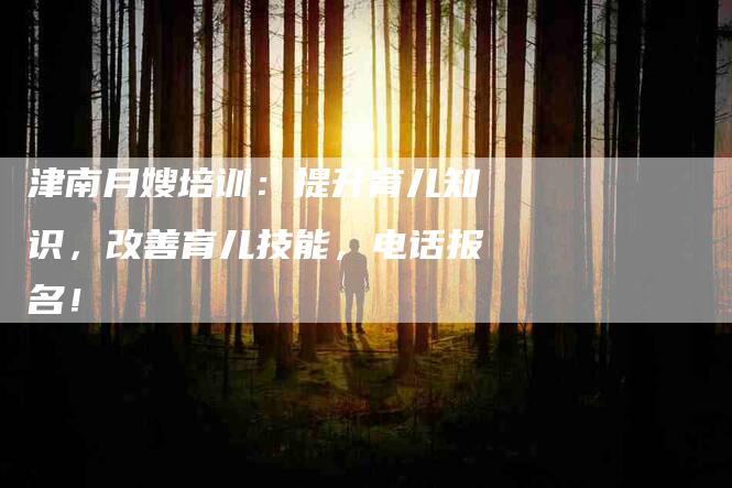 津南月嫂培训：提升育儿知识，改善育儿技能，电话报名！-住家保姆月嫂服务_家政保洁钟点工家政服务_速上门月嫂网首页