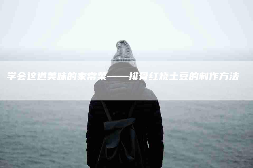 学会这道美味的家常菜——排骨红烧土豆的制作方法