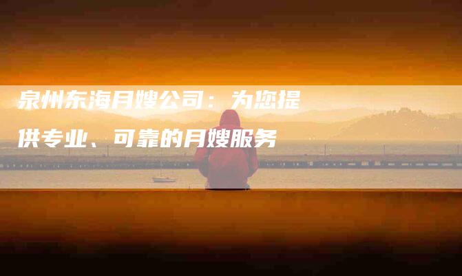 泉州东海月嫂公司：为您提供专业、可靠的月嫂服务