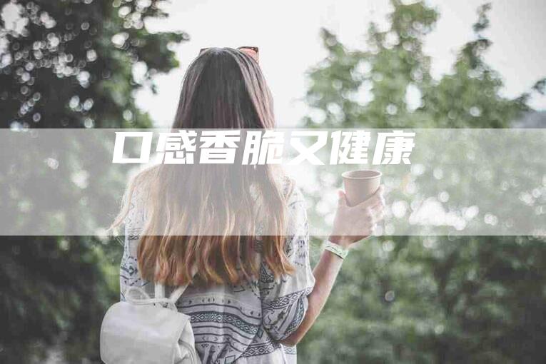 口感香脆又健康-住家保姆月嫂服务_家政保洁钟点工家政服务_速上门月嫂网首页