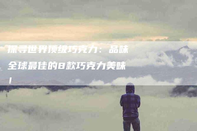 探寻世界顶级巧克力：品味全球最佳的8款巧克力美味！