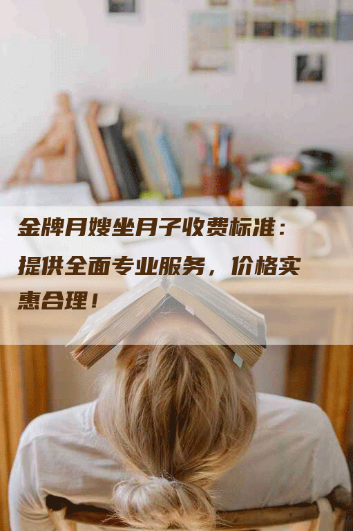 金牌月嫂坐月子收费标准：提供全面专业服务，价格实惠合理！