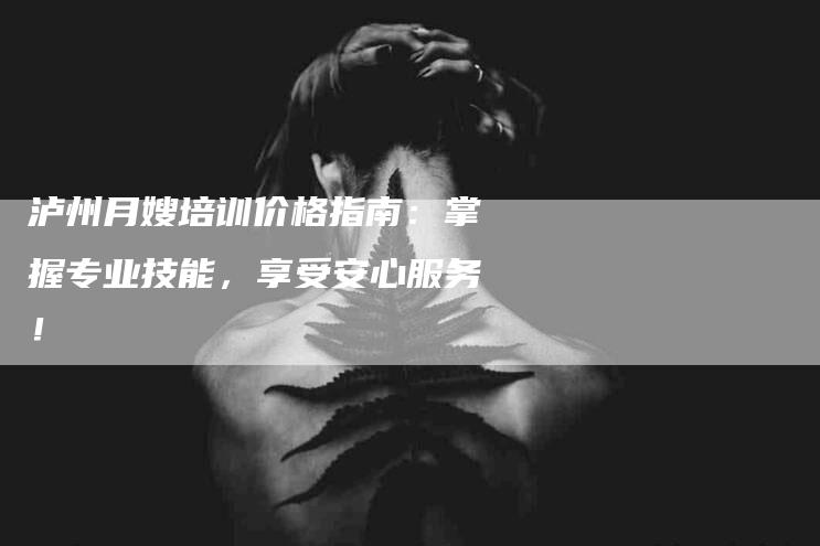 泸州月嫂培训价格指南：掌握专业技能，享受安心服务！-住家保姆月嫂服务_家政保洁钟点工家政服务_速上门月嫂网首页