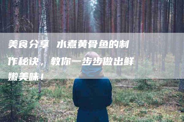 美食分享 水煮黄骨鱼的制作秘诀，教你一步步做出鲜嫩美味！-住家保姆月嫂服务_家政保洁钟点工家政服务_速上门月嫂网首页