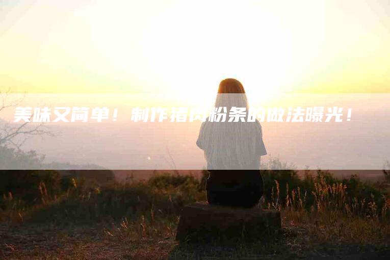 美味又简单！制作猪肉粉条的做法曝光！