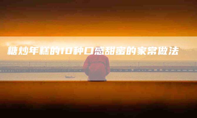 糖炒年糕的10种口感甜蜜的家常做法