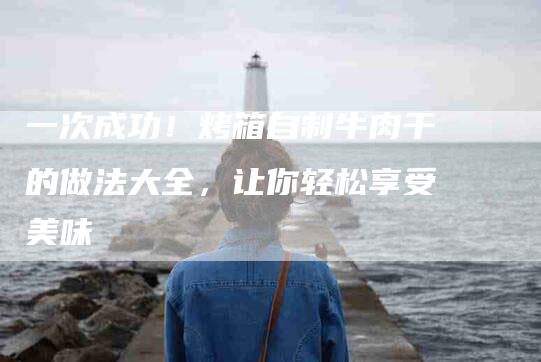 一次成功！烤箱自制牛肉干的做法大全，让你轻松享受美味