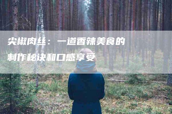 尖椒肉丝：一道香辣美食的制作秘诀和口感享受