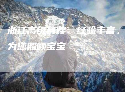 浙江高级月嫂：经验丰富，为您照顾宝宝