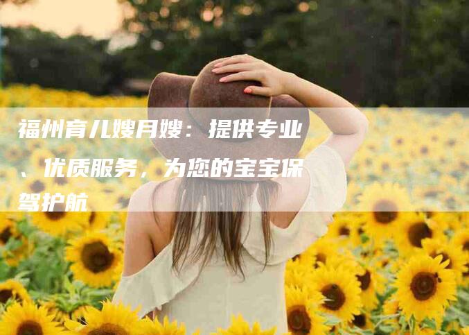 福州育儿嫂月嫂：提供专业、优质服务，为您的宝宝保驾护航-速上门月嫂网