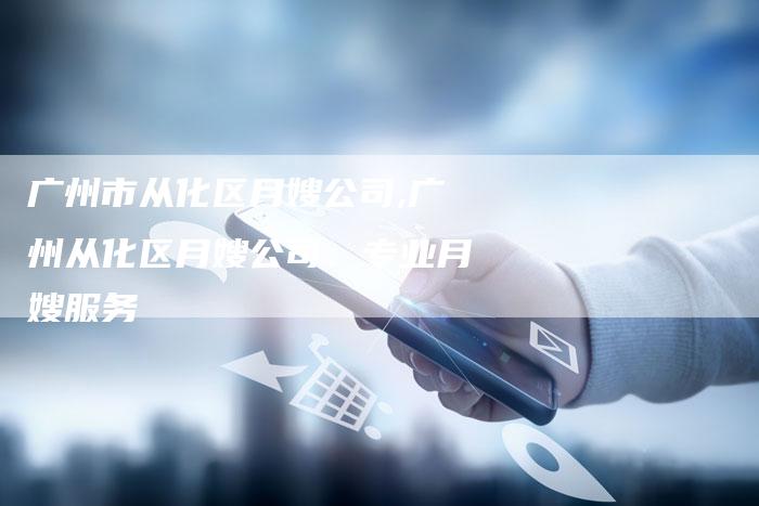 广州市从化区月嫂公司,广州从化区月嫂公司：专业月嫂服务