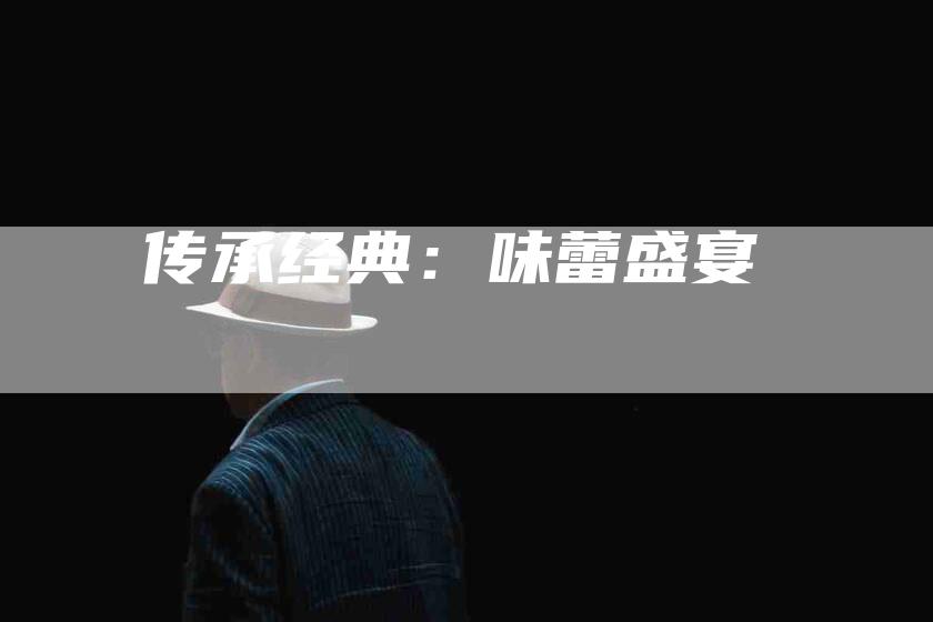 传承经典：味蕾盛宴-住家保姆月嫂服务_家政保洁钟点工家政服务_速上门月嫂网首页