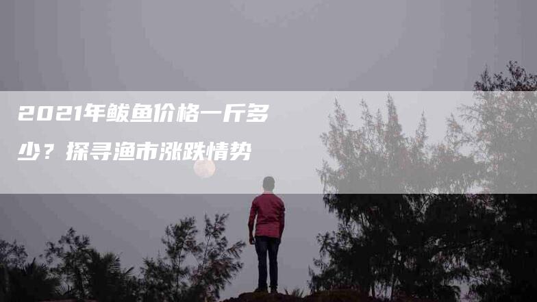 2021年鲅鱼价格一斤多少？探寻渔市涨跌情势