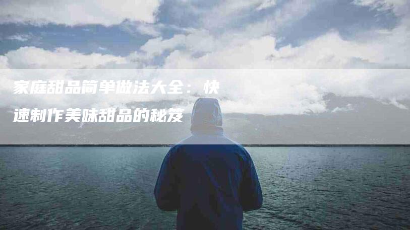 家庭甜品简单做法大全：快速制作美味甜品的秘笈