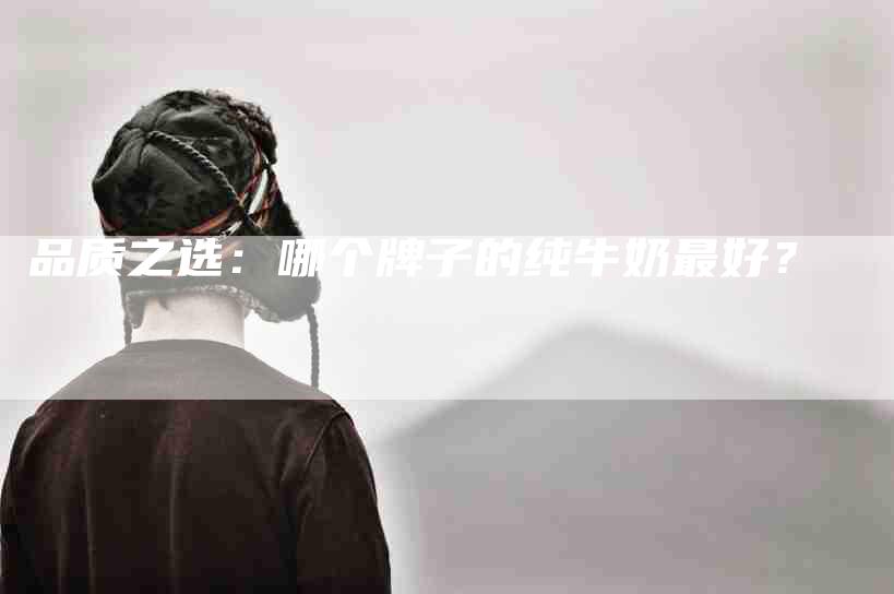 品质之选：哪个牌子的纯牛奶最好？-住家保姆月嫂服务_家政保洁钟点工家政服务_速上门月嫂网首页