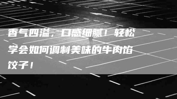 香气四溢，口感细腻！轻松学会如何调制美味的牛肉馅饺子！-住家保姆月嫂服务_家政保洁钟点工家政服务_速上门月嫂网首页