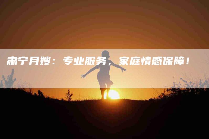 肃宁月嫂：专业服务，家庭情感保障！-住家保姆月嫂服务_家政保洁钟点工家政服务_速上门月嫂网首页